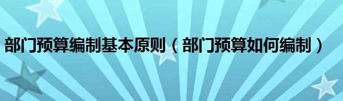 部門預(yù)算編制基本原則（部門預(yù)算如何編制）