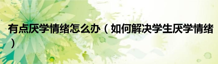 有點厭學(xué)情緒怎么辦（如何解決學(xué)生厭學(xué)情緒）
