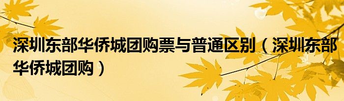深圳東部華僑城團(tuán)購票與普通區(qū)別（深圳東部華僑城團(tuán)購）