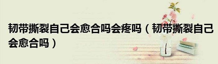 韌帶撕裂自己會愈合嗎會疼嗎（韌帶撕裂自己會愈合嗎）