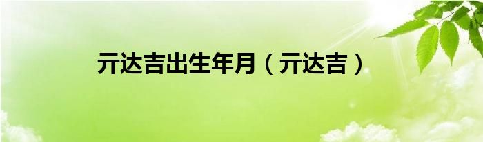 亓達(dá)吉出生年月（亓達(dá)吉）