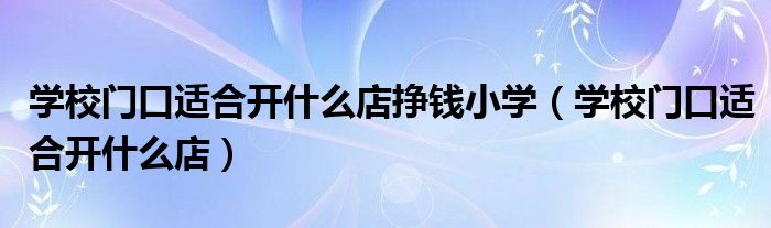 學(xué)校門(mén)口適合開(kāi)什么店掙錢(qián)小學(xué)（學(xué)校門(mén)口適合開(kāi)什么店）