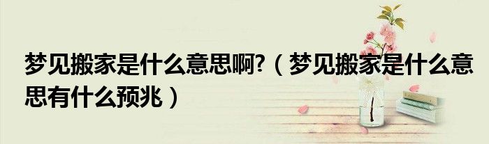 夢(mèng)見搬家是什么意思啊?（夢(mèng)見搬家是什么意思有什么預(yù)兆）