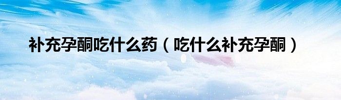 補充孕酮吃什么藥（吃什么補充孕酮）