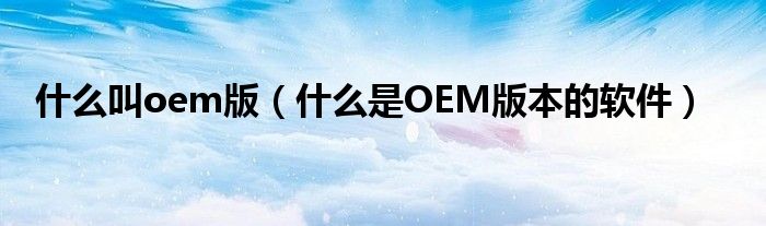 什么叫oem版（什么是OEM版本的軟件）