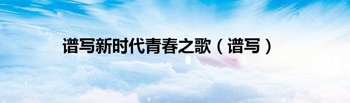譜寫新時(shí)代青春之歌（譜寫）