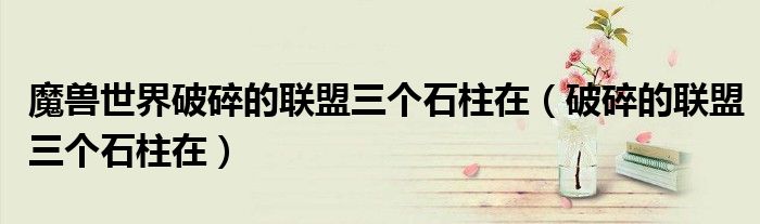 魔獸世界破碎的聯(lián)盟三個石柱在（破碎的聯(lián)盟三個石柱在）