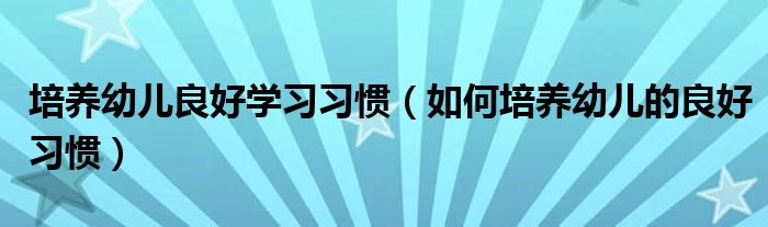 培養(yǎng)幼兒良好學(xué)習(xí)習(xí)慣（如何培養(yǎng)幼兒的良好習(xí)慣）