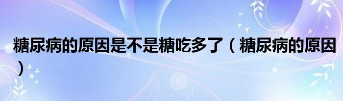 糖尿病的原因是不是糖吃多了（糖尿病的原因）