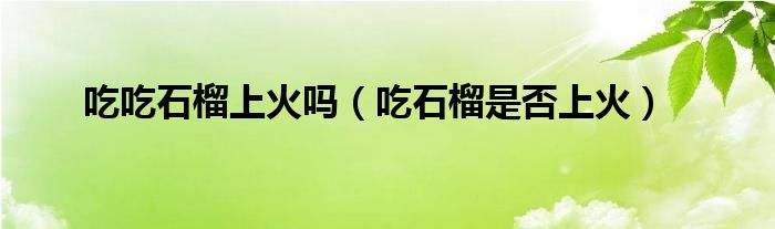 吃吃石榴上火嗎（吃石榴是否上火）
