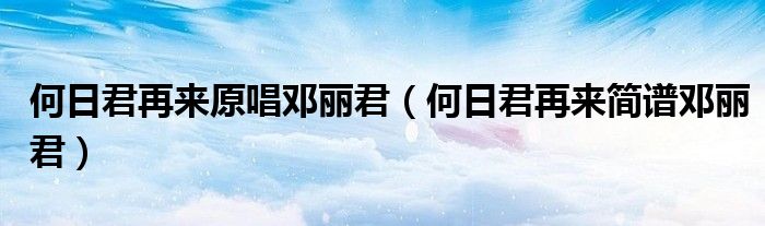 何日君再來原唱鄧麗君（何日君再來簡譜鄧麗君）