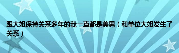 跟大姐保持關(guān)系多年的我一直都是美男（和單位大姐發(fā)生了關(guān)系）