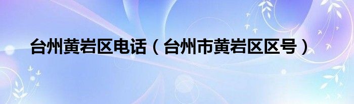 臺州黃巖區(qū)電話（臺州市黃巖區(qū)區(qū)號）