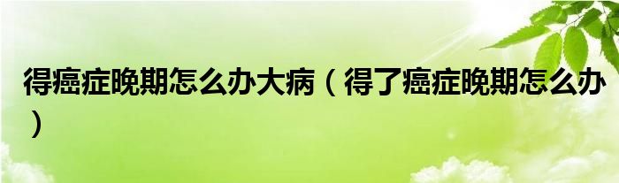 得癌癥晚期怎么辦大?。ǖ昧税┌Y晚期怎么辦）