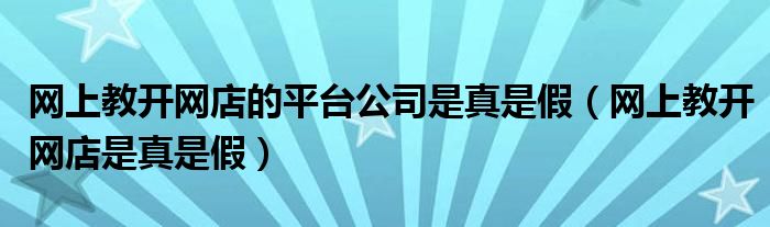 網(wǎng)上教開網(wǎng)店的平臺公司是真是假（網(wǎng)上教開網(wǎng)店是真是假）