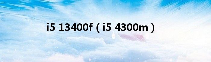 i5 13400f（i5 4300m）