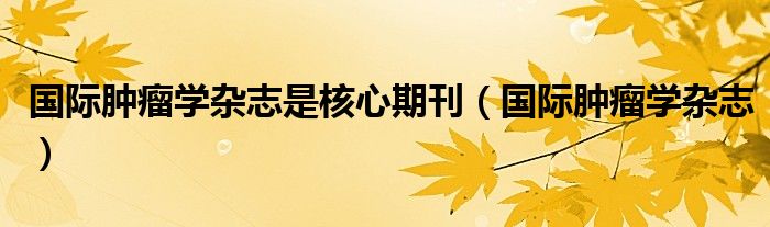 國際腫瘤學雜志是核心期刊（國際腫瘤學雜志）