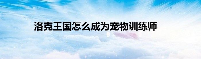 洛克王國(guó)怎么成為寵物訓(xùn)練師
