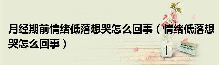 月經(jīng)期前情緒低落想哭怎么回事（情緒低落想哭怎么回事）