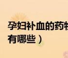 孕婦補(bǔ)血的藥物有哪些圖片（孕婦補(bǔ)血的藥物有哪些）