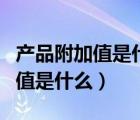 產(chǎn)品附加值是什么意思通俗點(diǎn)舉例（產(chǎn)品附加值是什么）
