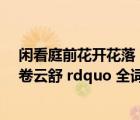 閑看庭前花開花落（ldquo 閑看庭前花開花落 漫隨天外云卷云舒 rdquo 全詞是什么）