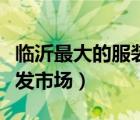 臨沂最大的服裝批發(fā)市場(chǎng)在哪里（臨沂服裝批發(fā)市場(chǎng)）