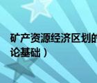 礦產(chǎn)資源經(jīng)濟(jì)區(qū)劃的理論基礎(chǔ)包括（礦產(chǎn)資源經(jīng)濟(jì)區(qū)劃的理論基礎(chǔ)）