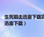 生死狙擊迅雷下載完整版、1280p高清下載（生死狙擊電影迅雷下載）