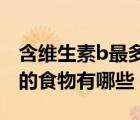 含維生素b最多的食物排行榜（維生素含量高的食物有哪些）