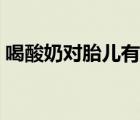喝酸奶對胎兒有影響嗎（喝酸奶對孕婦好嗎）
