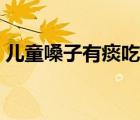 兒童嗓子有痰吃什么藥（嗓子有痰吃什么藥）
