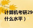 計(jì)算機(jī)考研290分是什么水平（考研290分是什么水平）