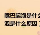 嘴巴起泡是什么原因嘴唇起泡怎么辦（嘴巴起泡是什么原因）
