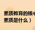 素質(zhì)教育的核心和靈魂是（素質(zhì)教育中的核心素質(zhì)是什么）
