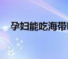 孕婦能吃海帶嗎 初期（孕婦能吃海帶嗎）