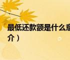 最低還款額是什么意思（說(shuō)一說(shuō)最低還款額是什么意思的簡(jiǎn)介）