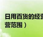 日用百貨的經(jīng)營范圍包括哪些（日用百貨的經(jīng)營范圍）