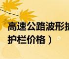 高速公路波形護(hù)欄價(jià)格是多少（高速公路波形護(hù)欄價(jià)格）