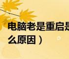 電腦老是重啟是怎么回事（電腦老是重啟是什么原因）