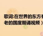 歌詞:在世界的東方有個古老的中國（在世界的東方有一個古老的國度朗誦視頻）