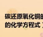 碳還原氧化銅的化學(xué)方程式為（碳還原氧化銅的化學(xué)方程式）