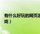 有什么好玩的網(wǎng)頁游戲不用實(shí)名認(rèn)證（有什么好玩的網(wǎng)頁游戲）
