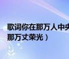歌詞你在那萬人中央感受那萬丈榮光（你在那萬人中央感受那萬丈榮光）