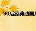 90后經(jīng)典動畫片100首（90后經(jīng)典動畫片）