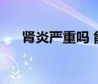 腎炎嚴(yán)重嗎 能治愈嗎（腎炎能活多久）