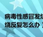 病毒性感冒發(fā)燒反復(fù)怎么退燒（病毒性感冒發(fā)燒反復(fù)怎么辦）