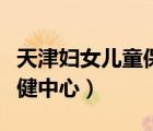 天津婦女兒童保健中心官網(wǎng)（天津婦女兒童保健中心）