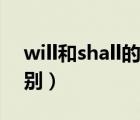 will和shall的區(qū)別是什么（will和shall的區(qū)別）