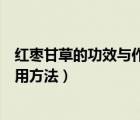 紅棗甘草的功效與作用及食用方法（甘草的功效與作用及食用方法）